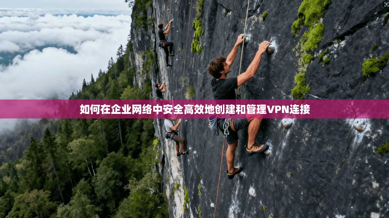 如何在企业网络中安全高效地创建和管理VPN连接