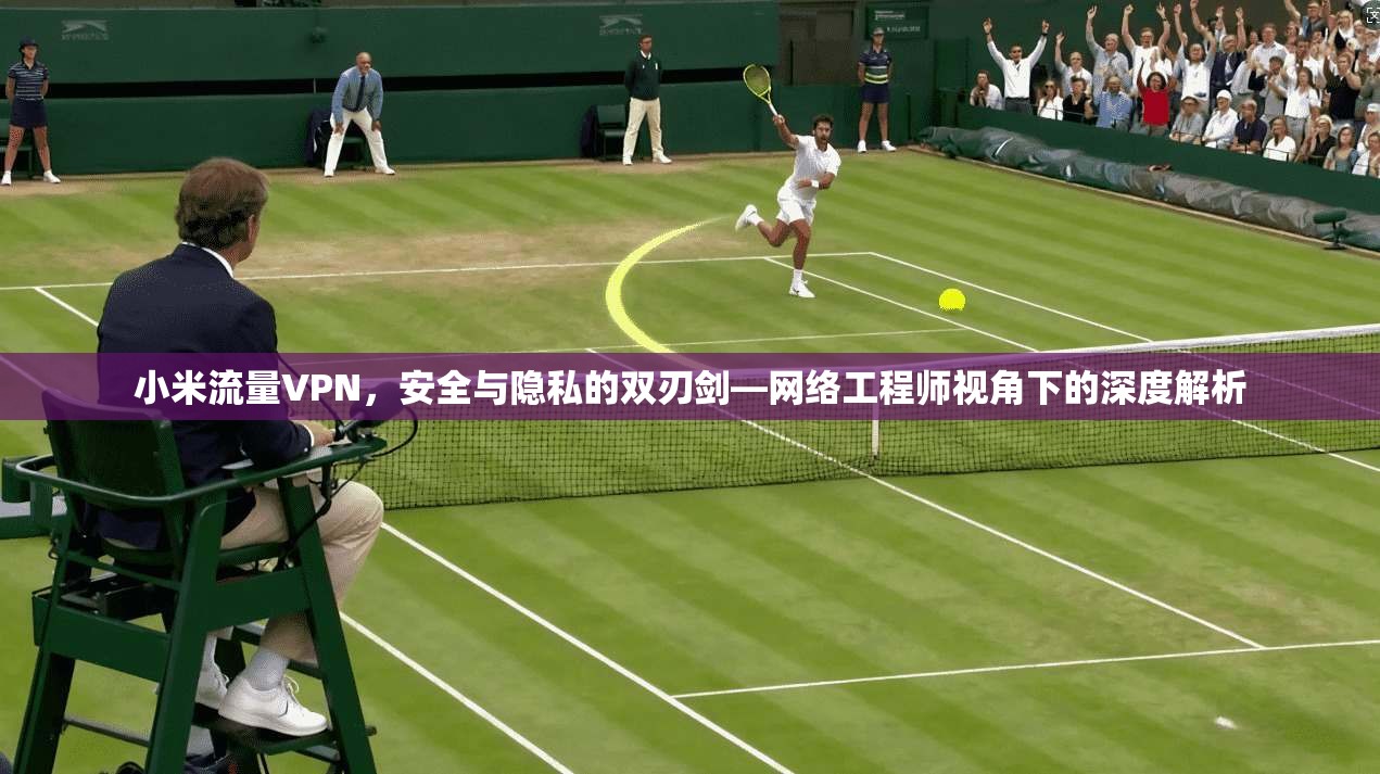 小米流量VPN，安全与隐私的双刃剑—网络工程师视角下的深度解析