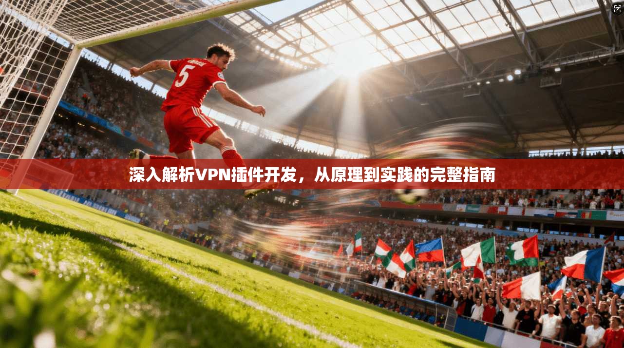 深入解析VPN插件开发，从原理到实践的完整指南