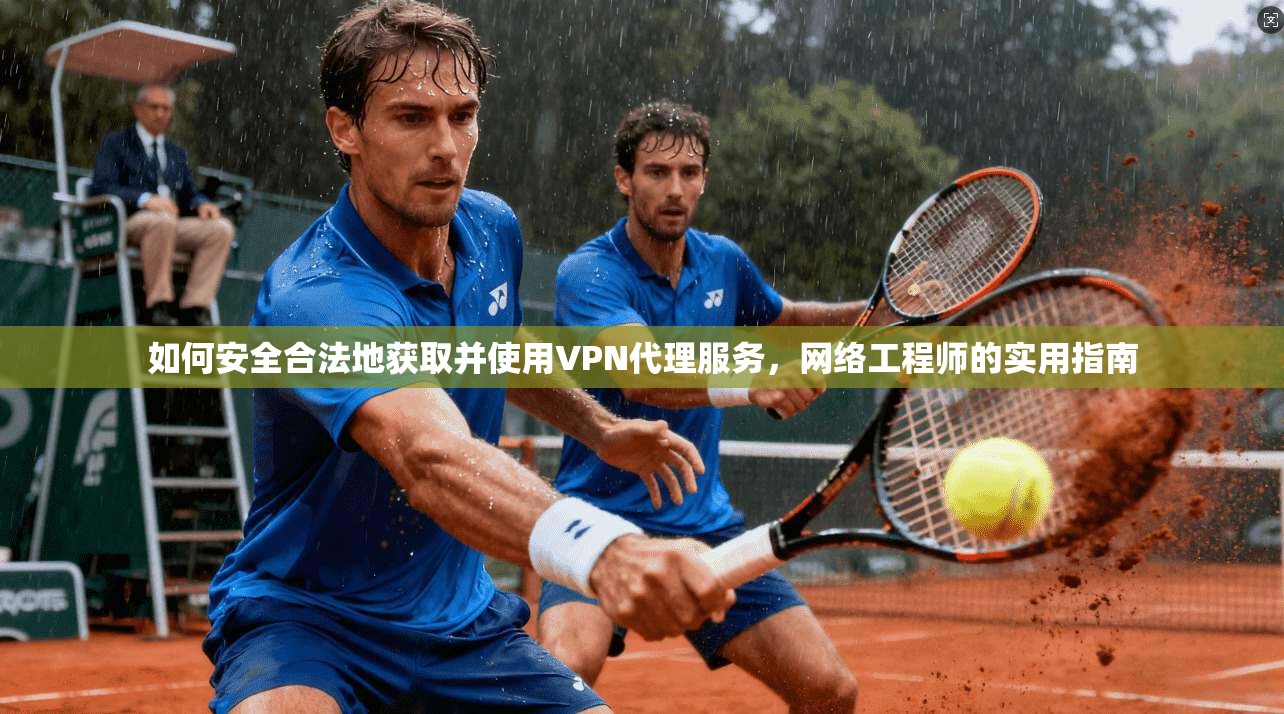 如何安全合法地获取并使用VPN代理服务，网络工程师的实用指南