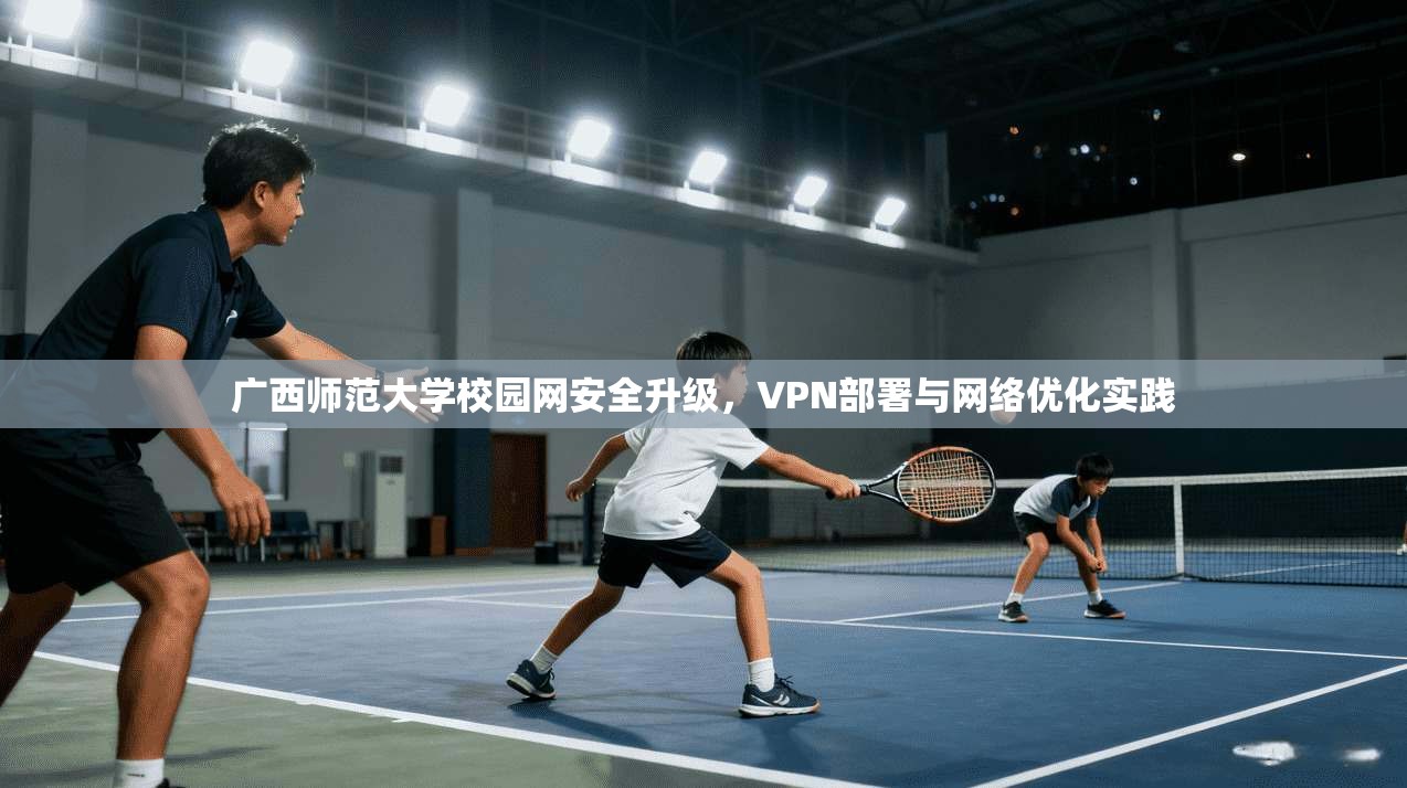 广西师范大学校园网安全升级，VPN部署与网络优化实践