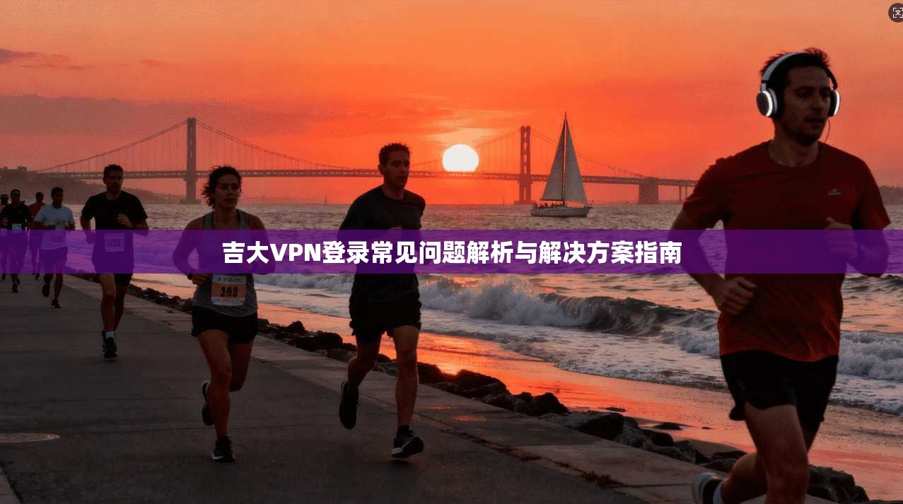 吉大VPN登录常见问题解析与解决方案指南