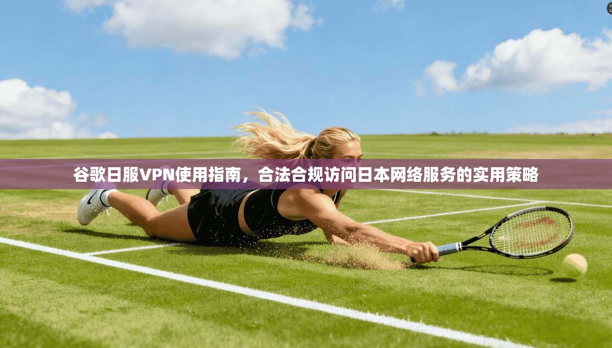 谷歌日服VPN使用指南，合法合规访问日本网络服务的实用策略