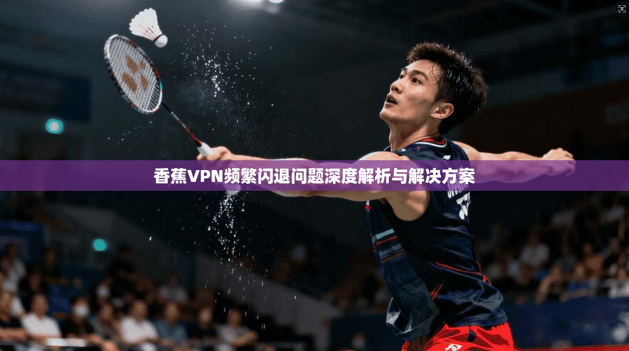 香蕉VPN频繁闪退问题深度解析与解决方案