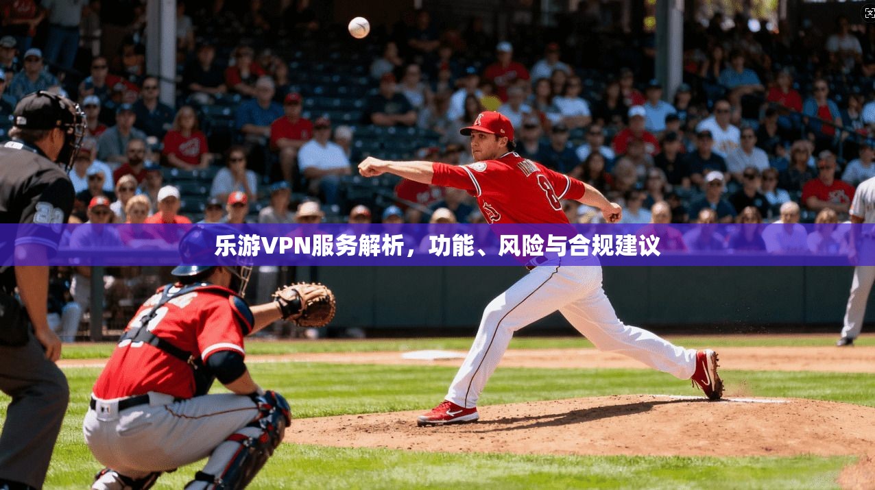 乐游VPN服务解析，功能、风险与合规建议