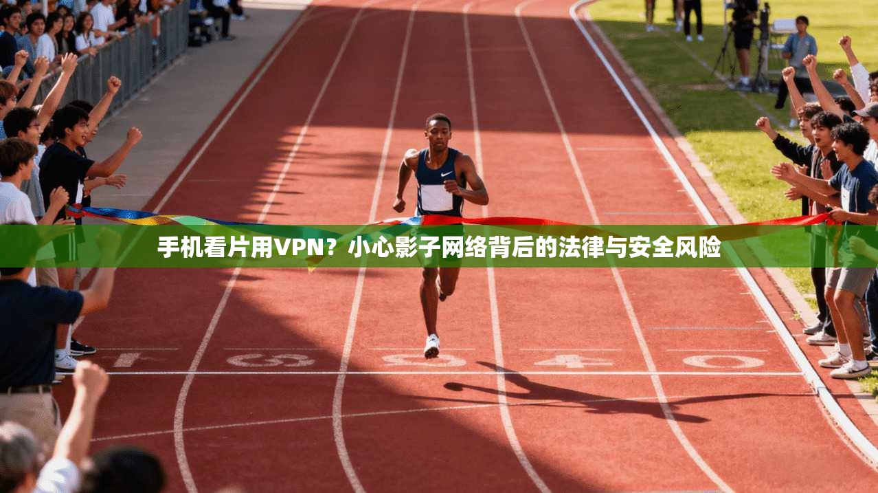 手机看片用VPN？小心影子网络背后的法律与安全风险