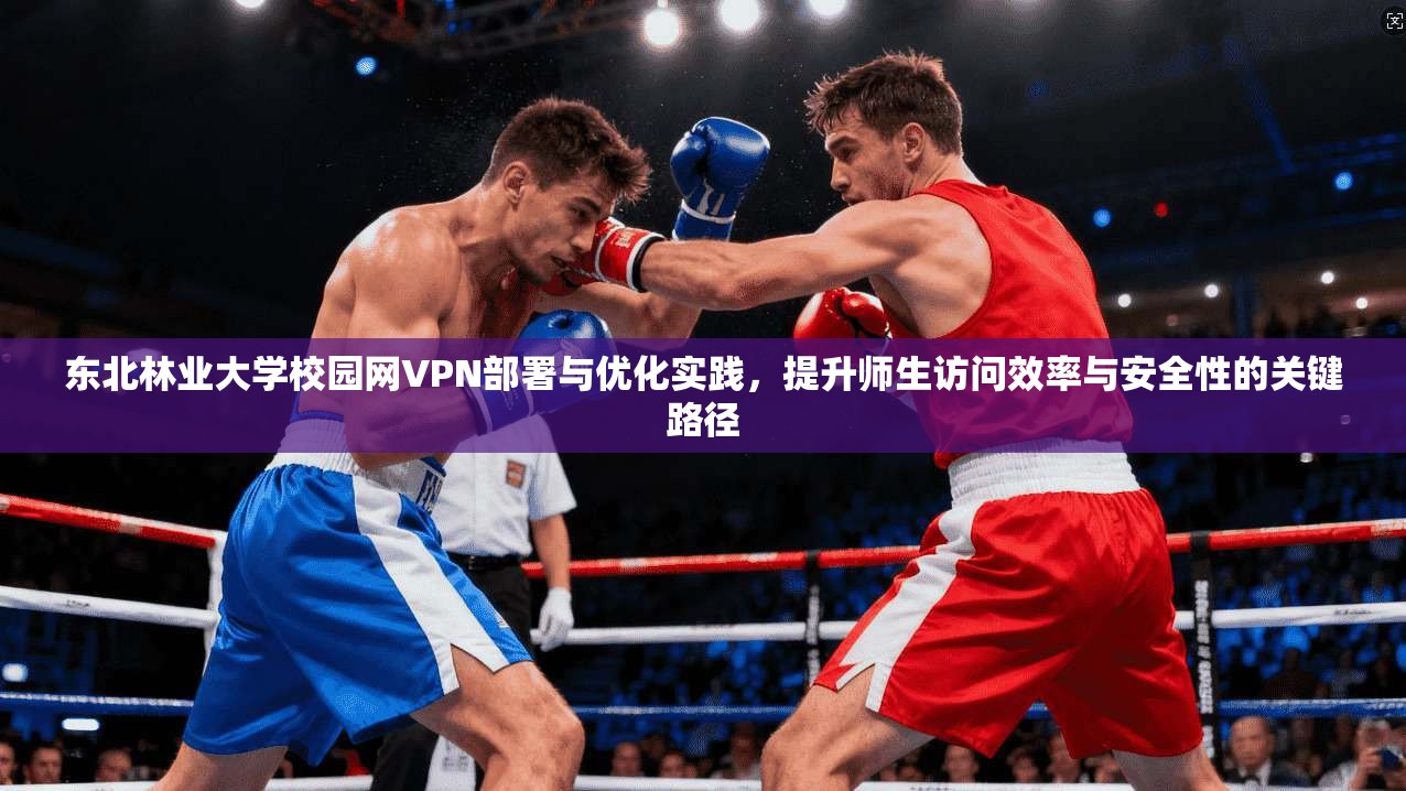 东北林业大学校园网VPN部署与优化实践，提升师生访问效率与安全性的关键路径