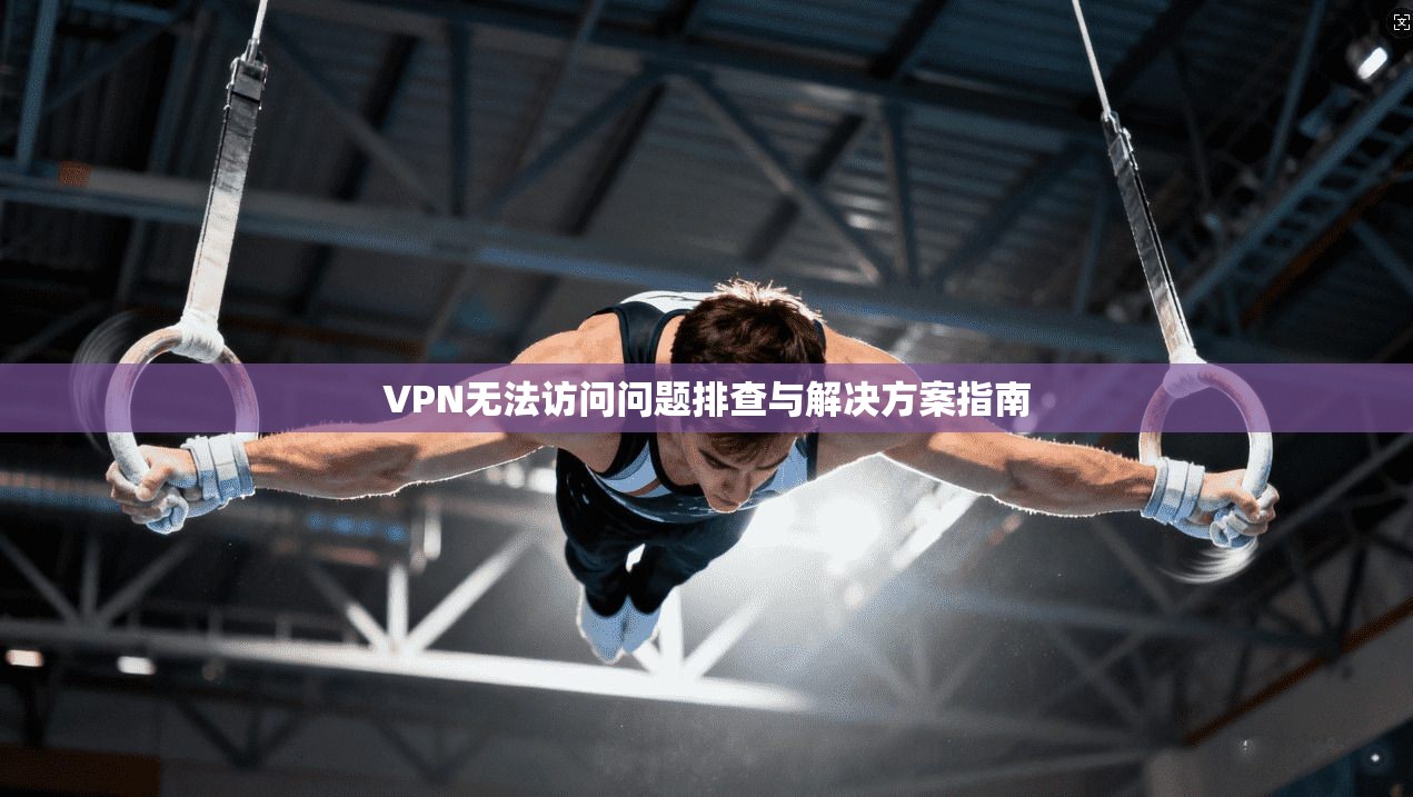 VPN无法访问问题排查与解决方案指南