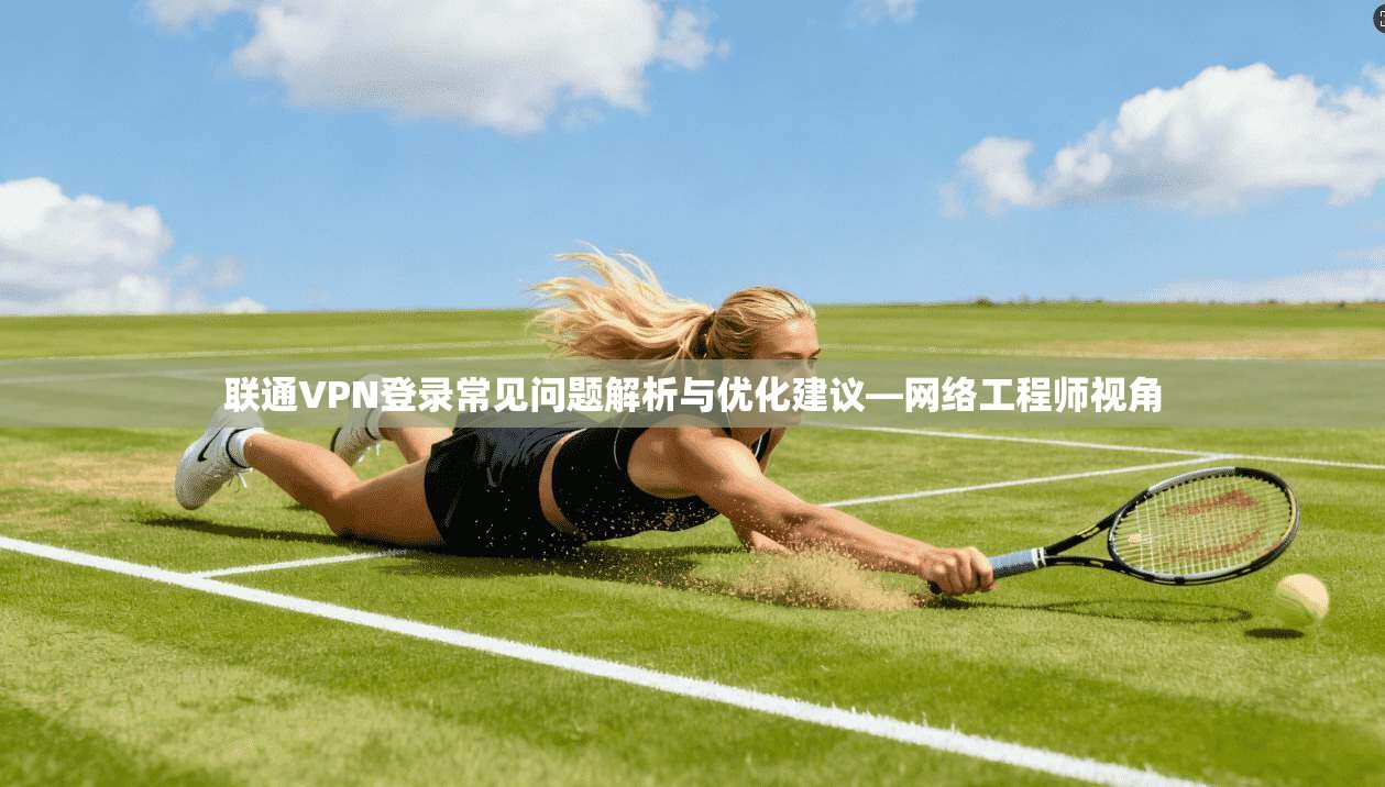 联通VPN登录常见问题解析与优化建议—网络工程师视角