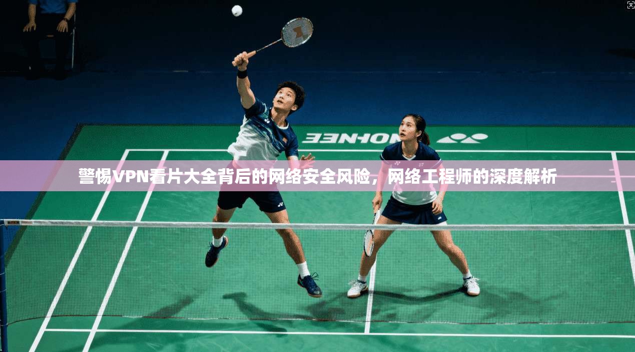 警惕VPN看片大全背后的网络安全风险，网络工程师的深度解析