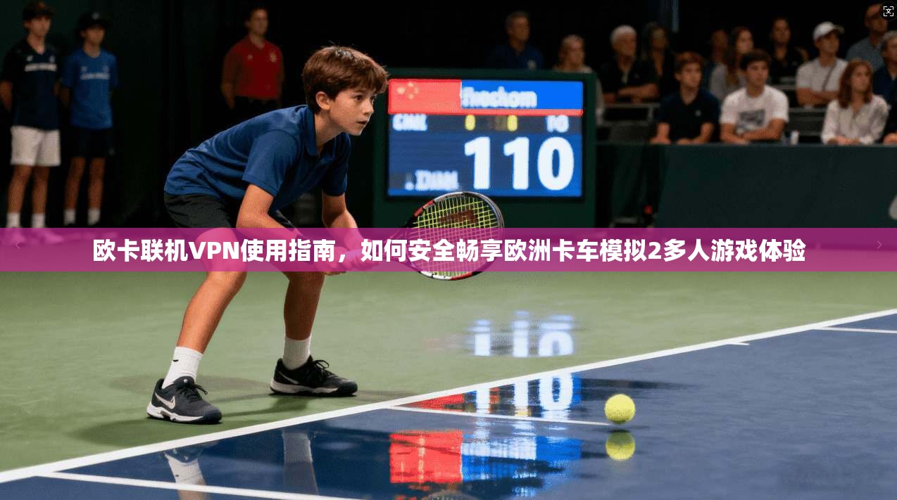 欧卡联机VPN使用指南，如何安全畅享欧洲卡车模拟2多人游戏体验