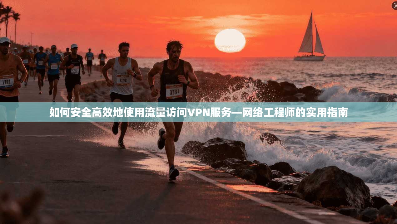 如何安全高效地使用流量访问VPN服务—网络工程师的实用指南