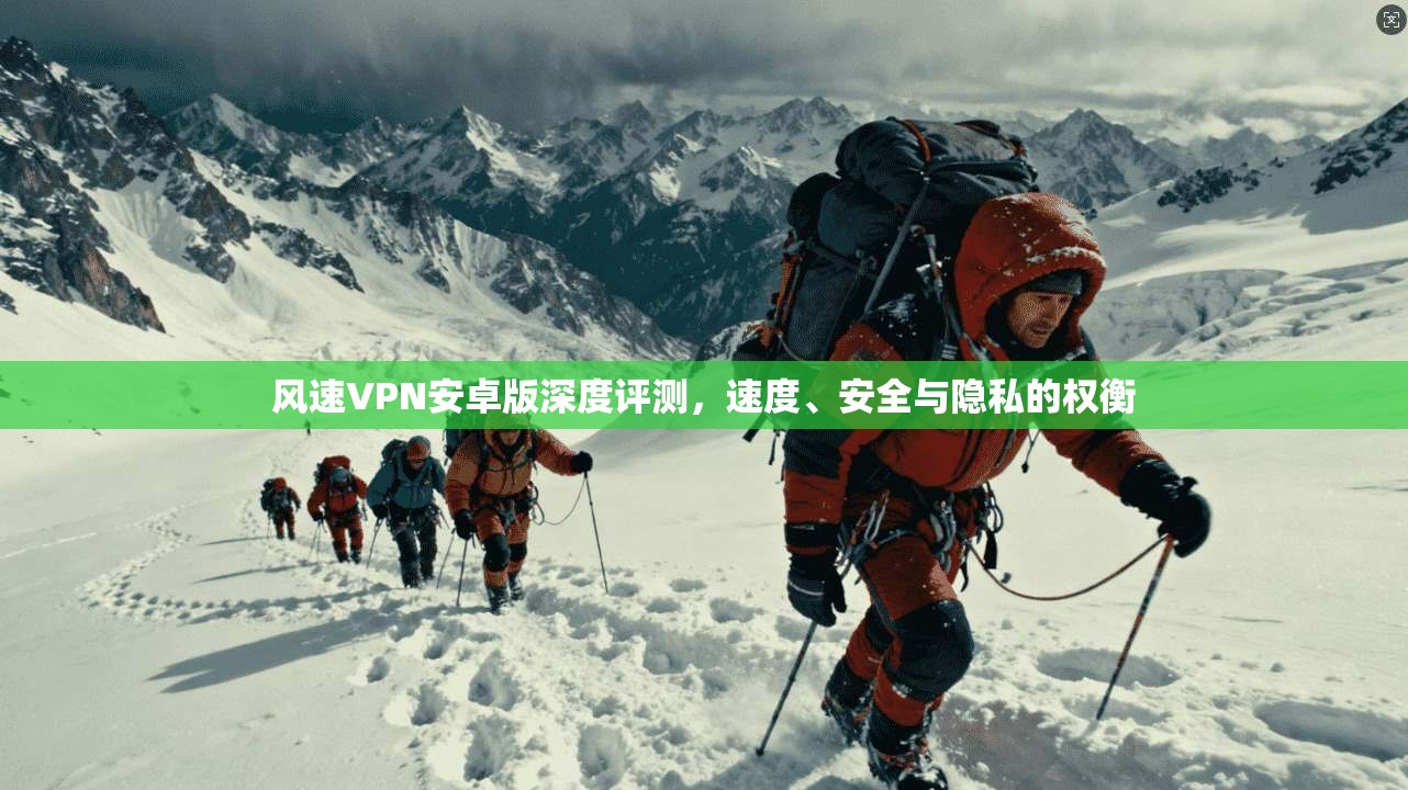 风速VPN安卓版深度评测，速度、安全与隐私的权衡