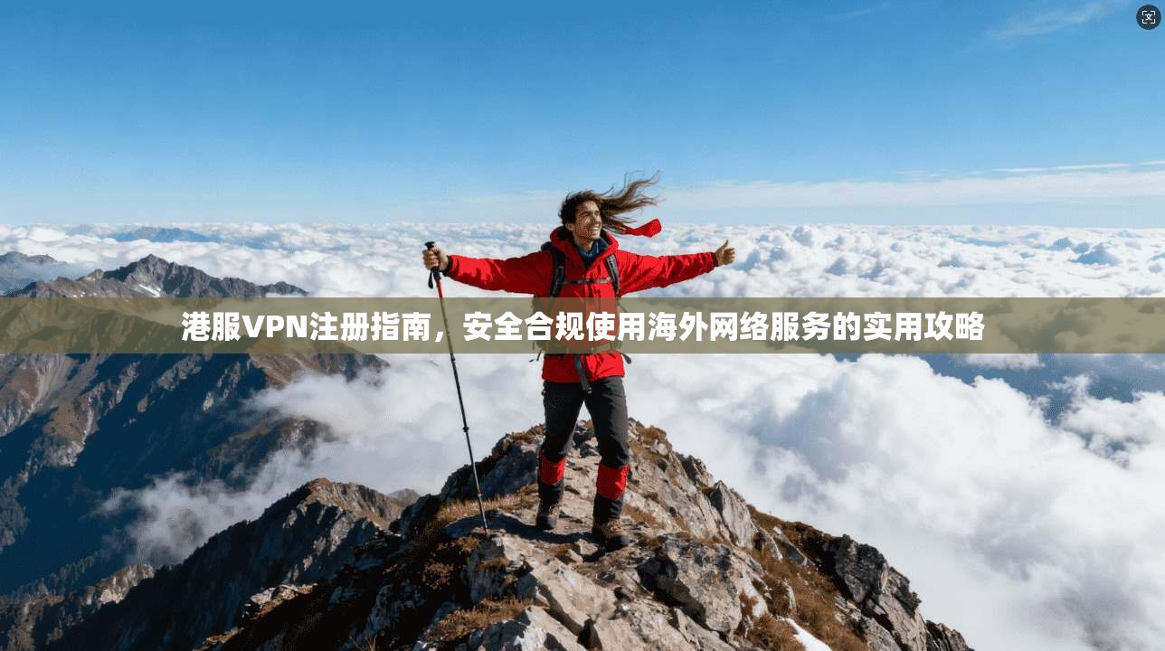港服VPN注册指南，安全合规使用海外网络服务的实用攻略