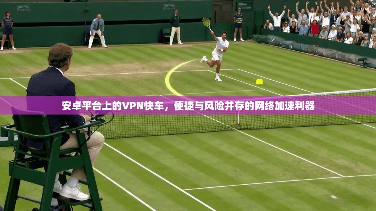 安卓平台上的VPN快车，便捷与风险并存的网络加速利器