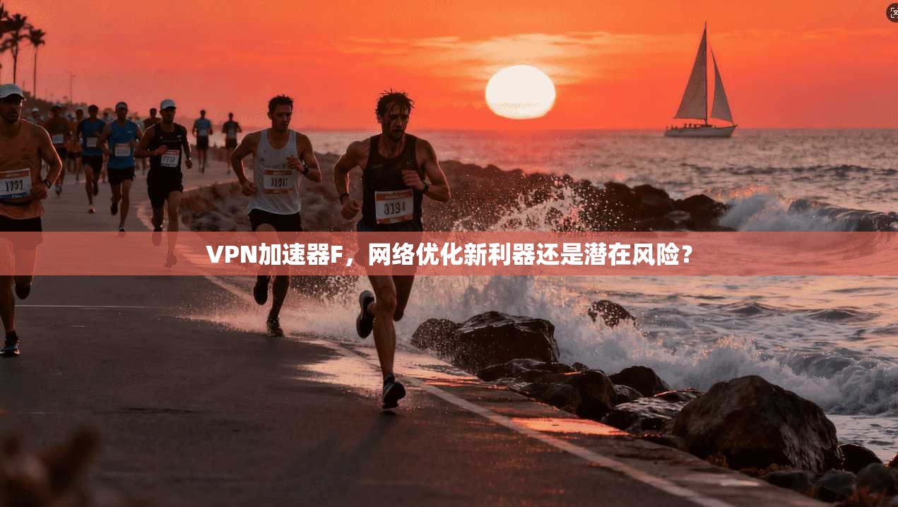 VPN加速器F，网络优化新利器还是潜在风险？