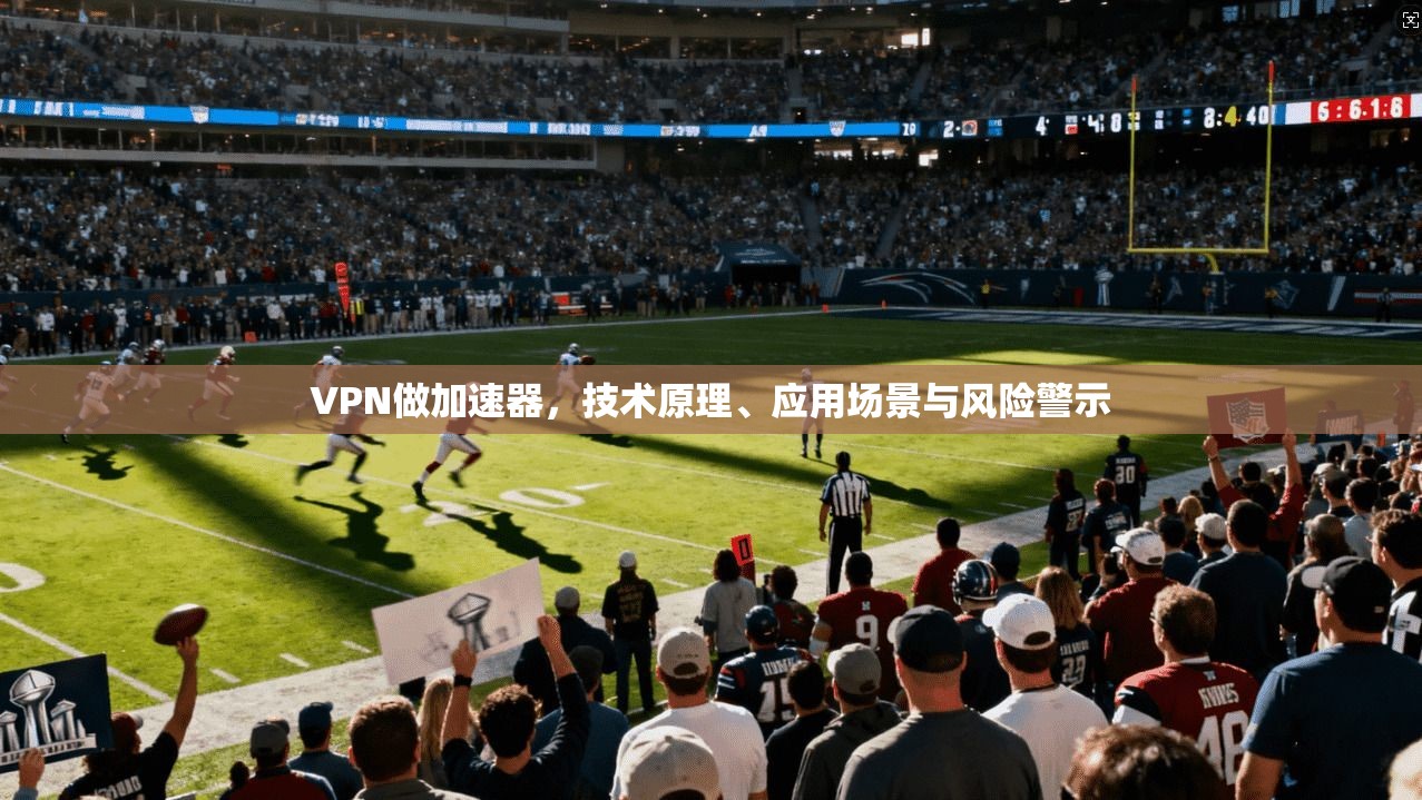 VPN做加速器，技术原理、应用场景与风险警示