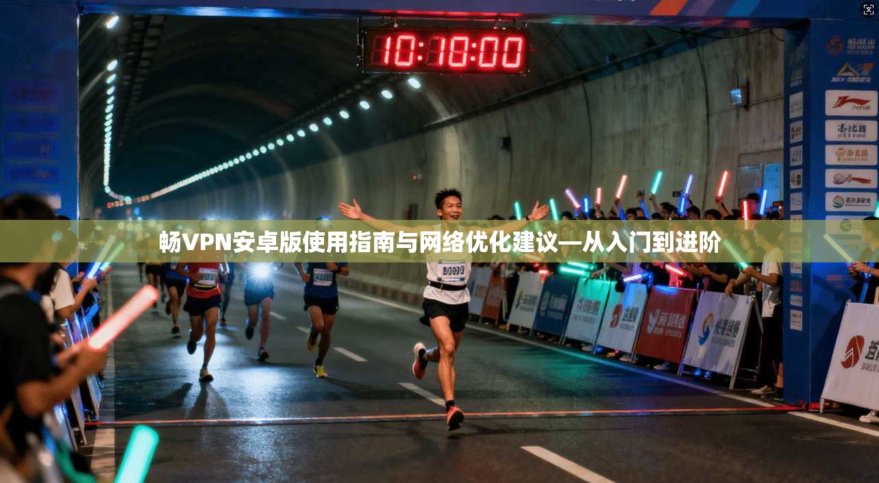 畅VPN安卓版使用指南与网络优化建议—从入门到进阶