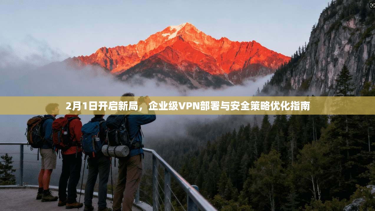 2月1日开启新局，企业级VPN部署与安全策略优化指南
