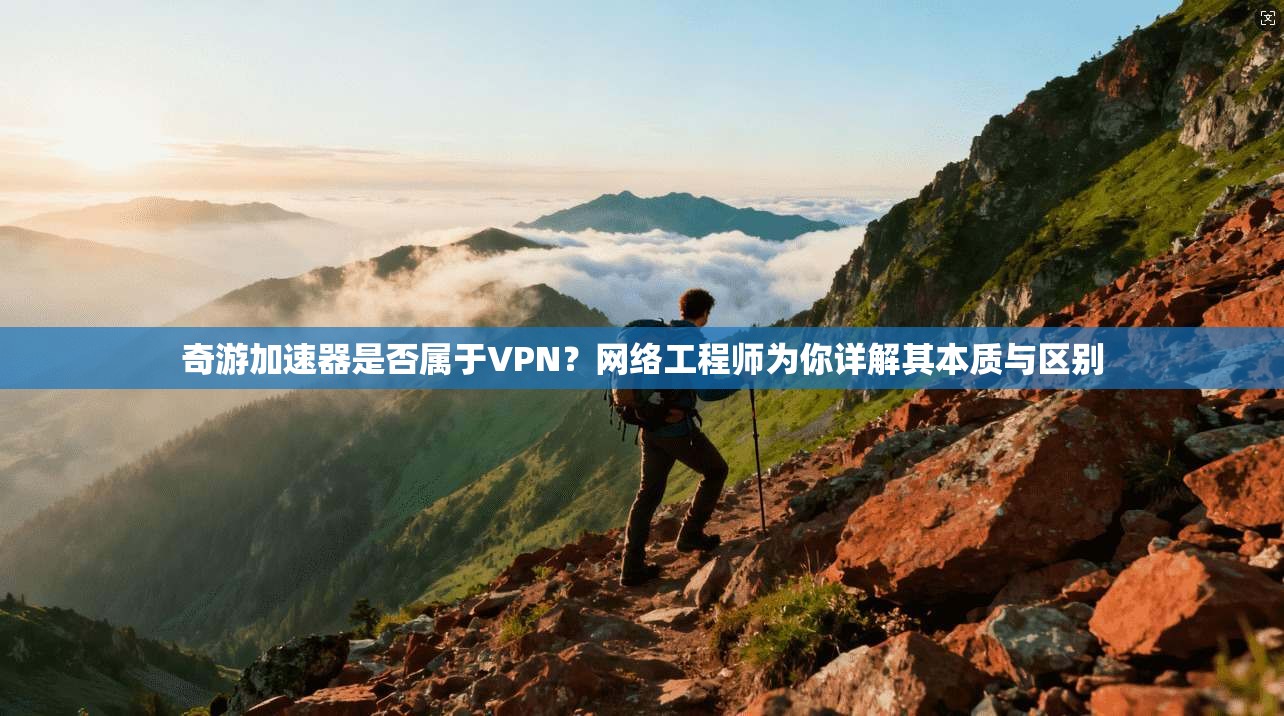 奇游加速器是否属于VPN？网络工程师为你详解其本质与区别