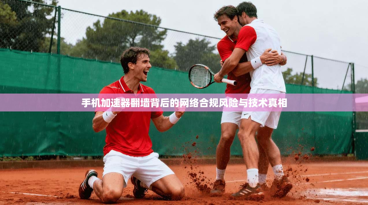 手机加速器翻墙背后的网络合规风险与技术真相