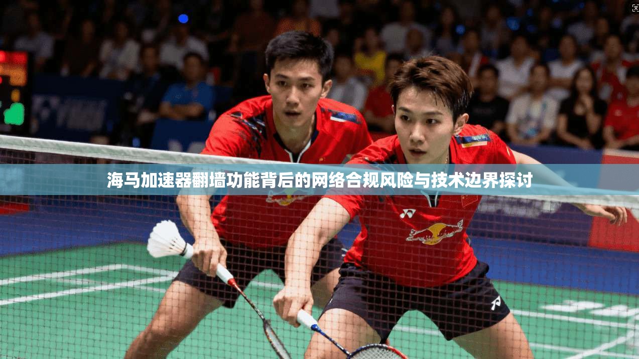 海马加速器翻墙功能背后的网络合规风险与技术边界探讨