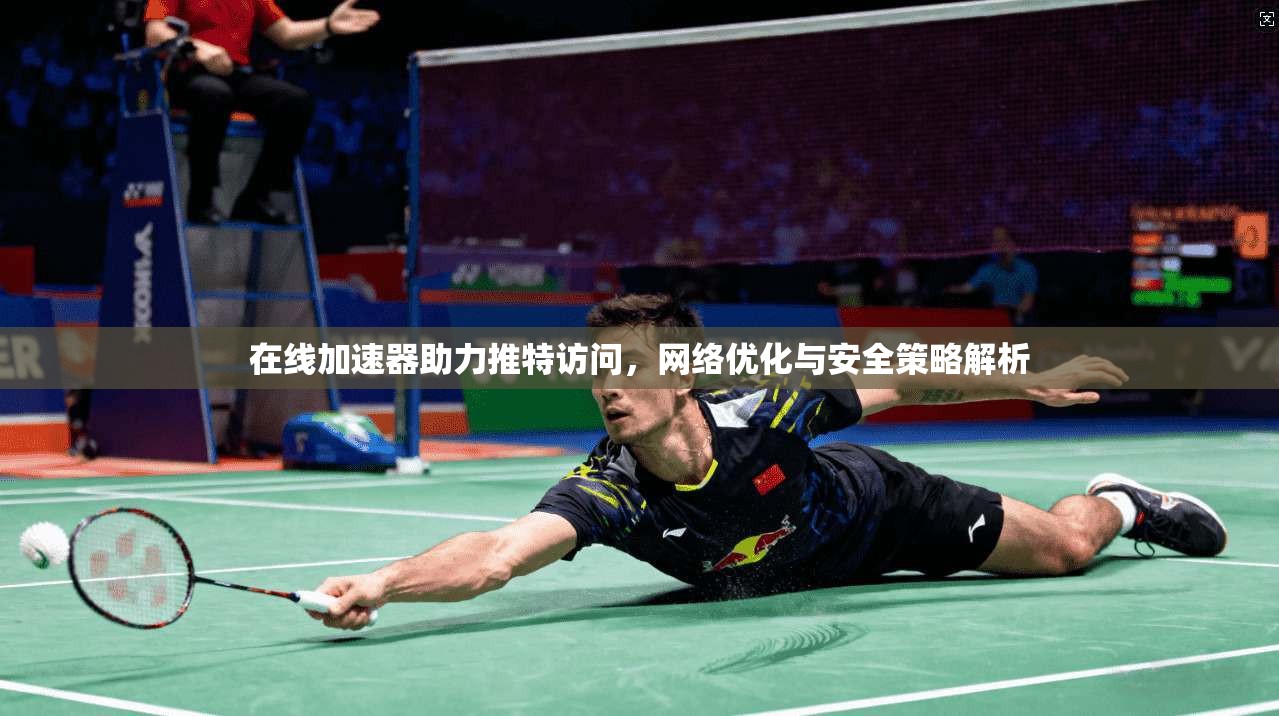 在线加速器助力推特访问，网络优化与安全策略解析