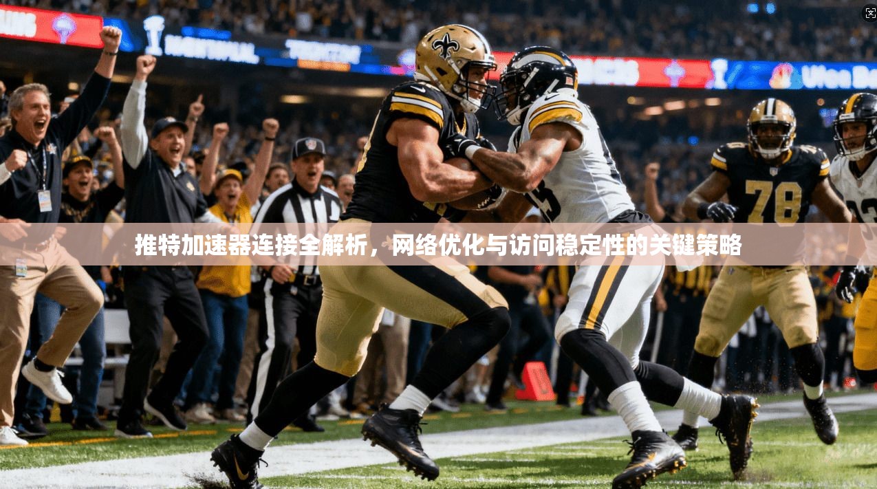 推特加速器连接全解析，网络优化与访问稳定性的关键策略