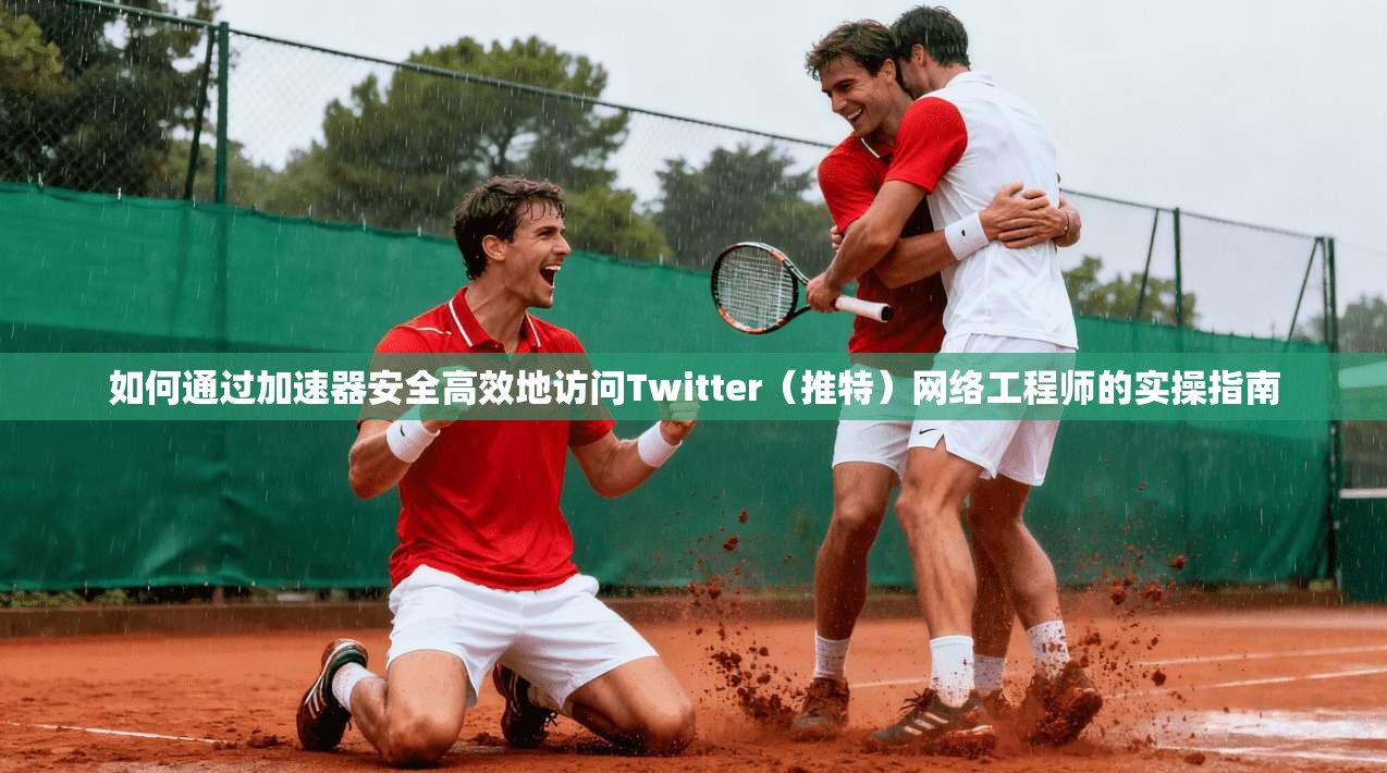 如何通过加速器安全高效地访问Twitter（推特）网络工程师的实操指南