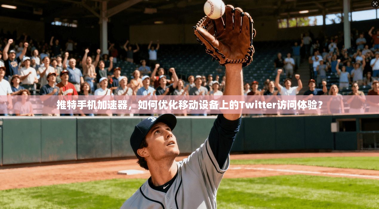 推特手机加速器，如何优化移动设备上的Twitter访问体验？