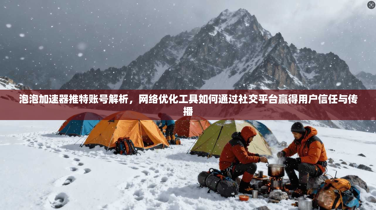泡泡加速器推特账号解析，网络优化工具如何通过社交平台赢得用户信任与传播