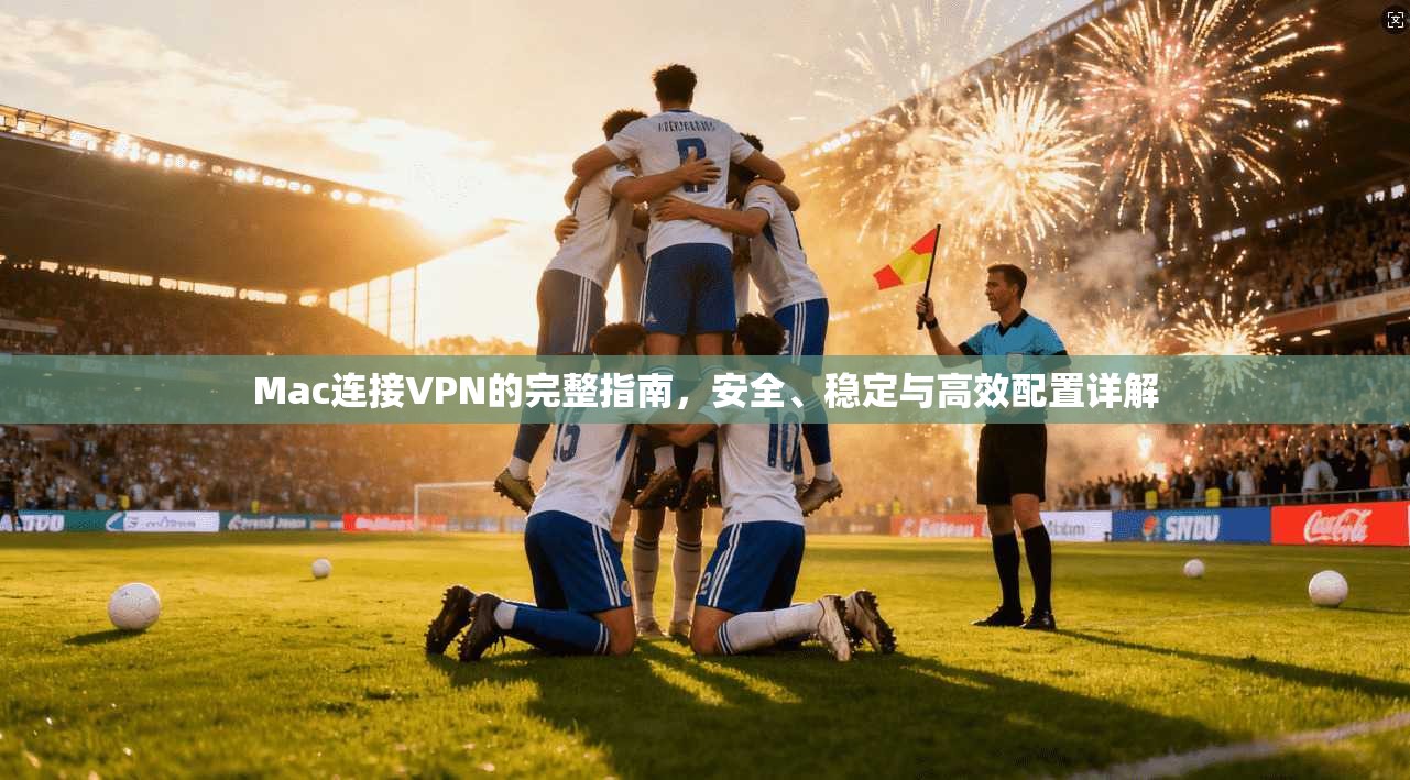 Mac连接VPN的完整指南，安全、稳定与高效配置详解