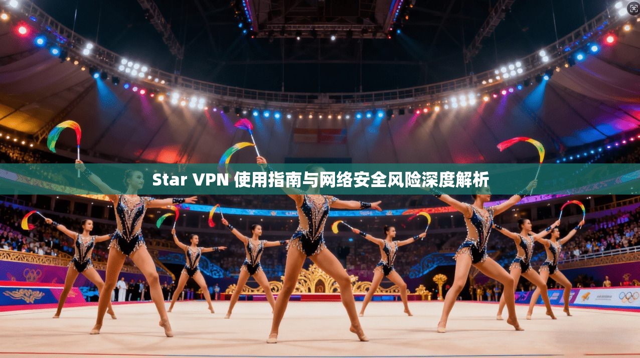 Star VPN 使用指南与网络安全风险深度解析