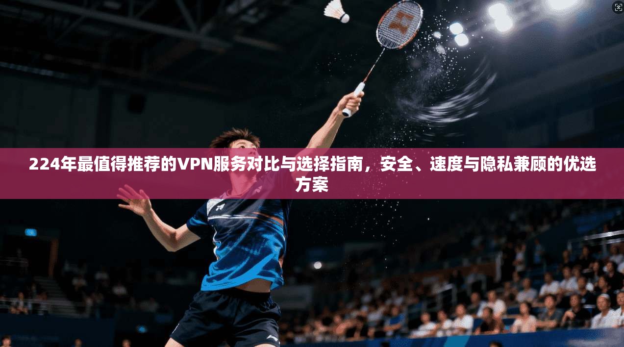 224年最值得推荐的VPN服务对比与选择指南，安全、速度与隐私兼顾的优选方案