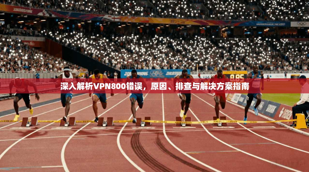 深入解析VPN800错误，原因、排查与解决方案指南