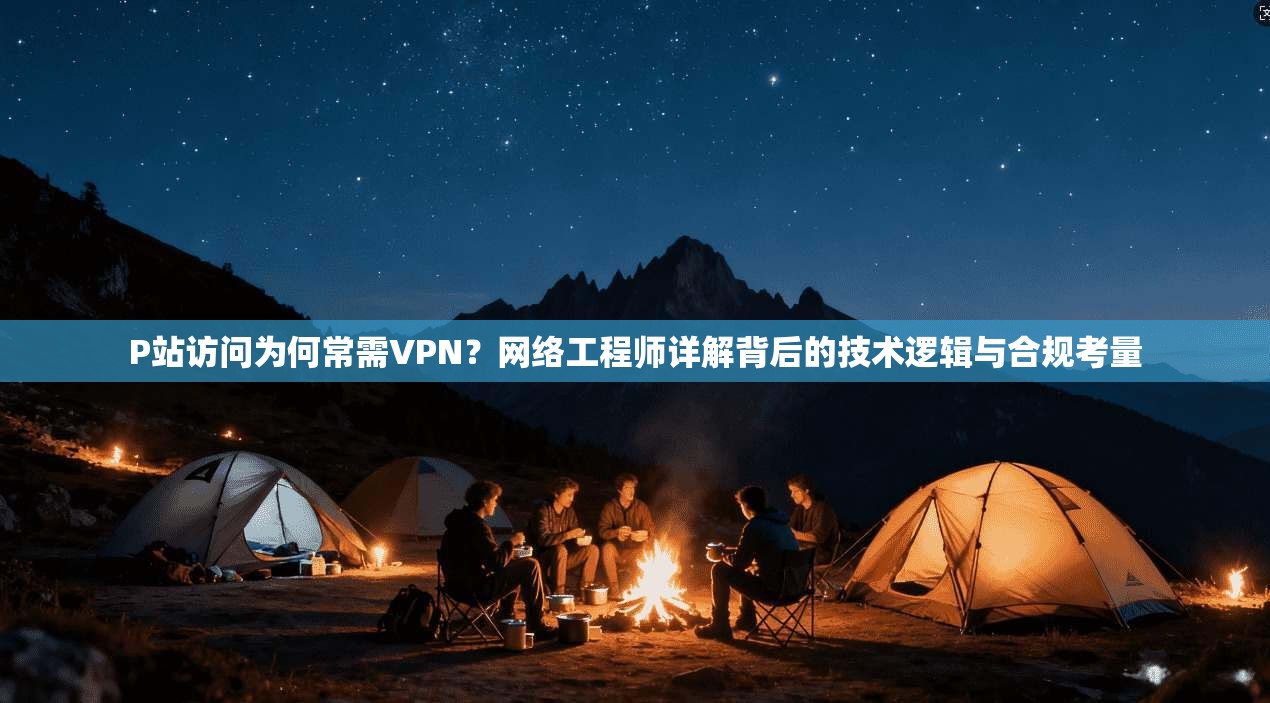 P站访问为何常需VPN？网络工程师详解背后的技术逻辑与合规考量