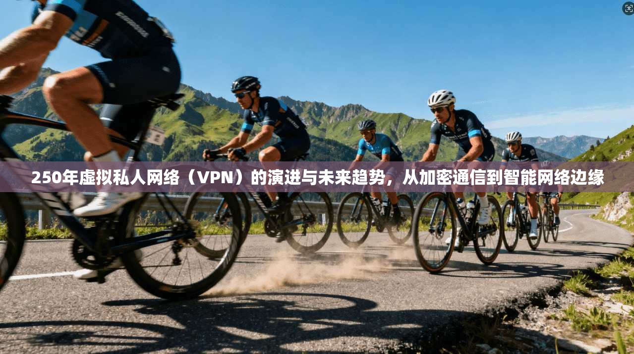 250年虚拟私人网络（VPN）的演进与未来趋势，从加密通信到智能网络边缘