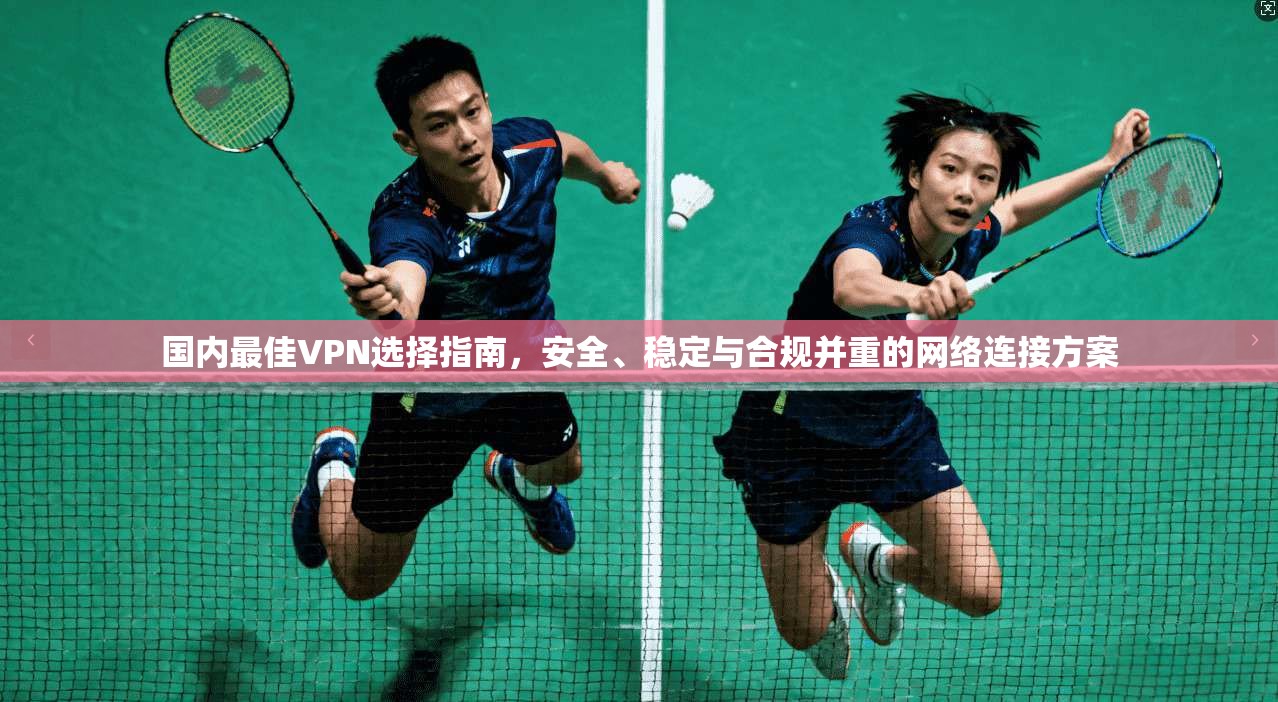 国内最佳VPN选择指南，安全、稳定与合规并重的网络连接方案