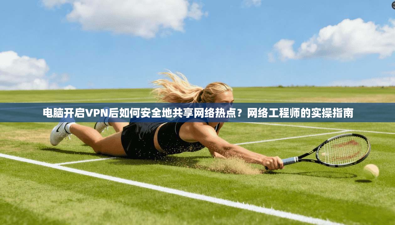电脑开启VPN后如何安全地共享网络热点？网络工程师的实操指南