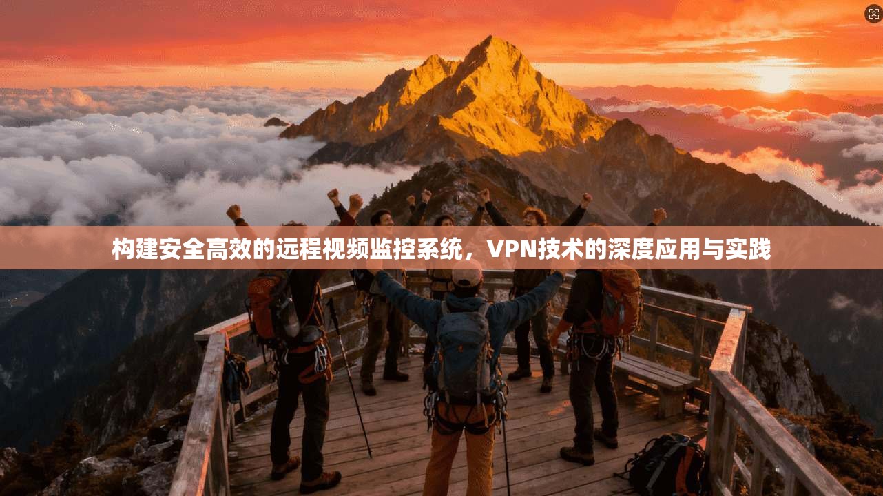 构建安全高效的远程视频监控系统，VPN技术的深度应用与实践