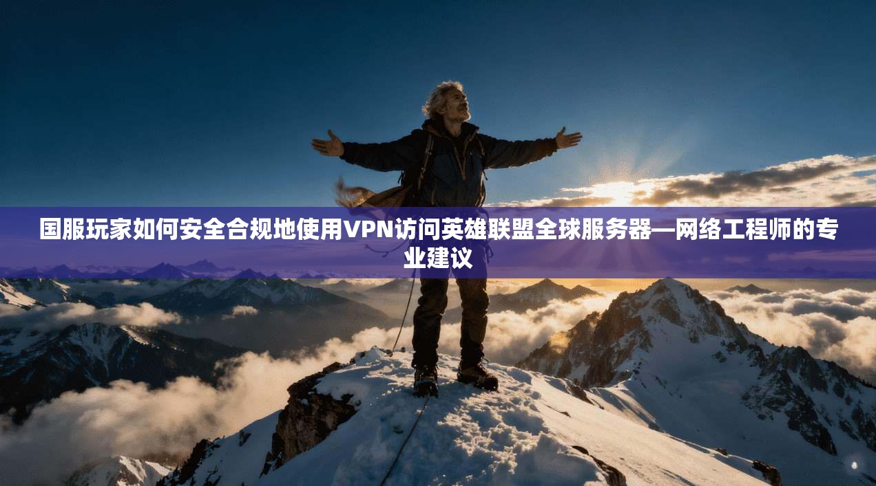 国服玩家如何安全合规地使用VPN访问英雄联盟全球服务器—网络工程师的专业建议