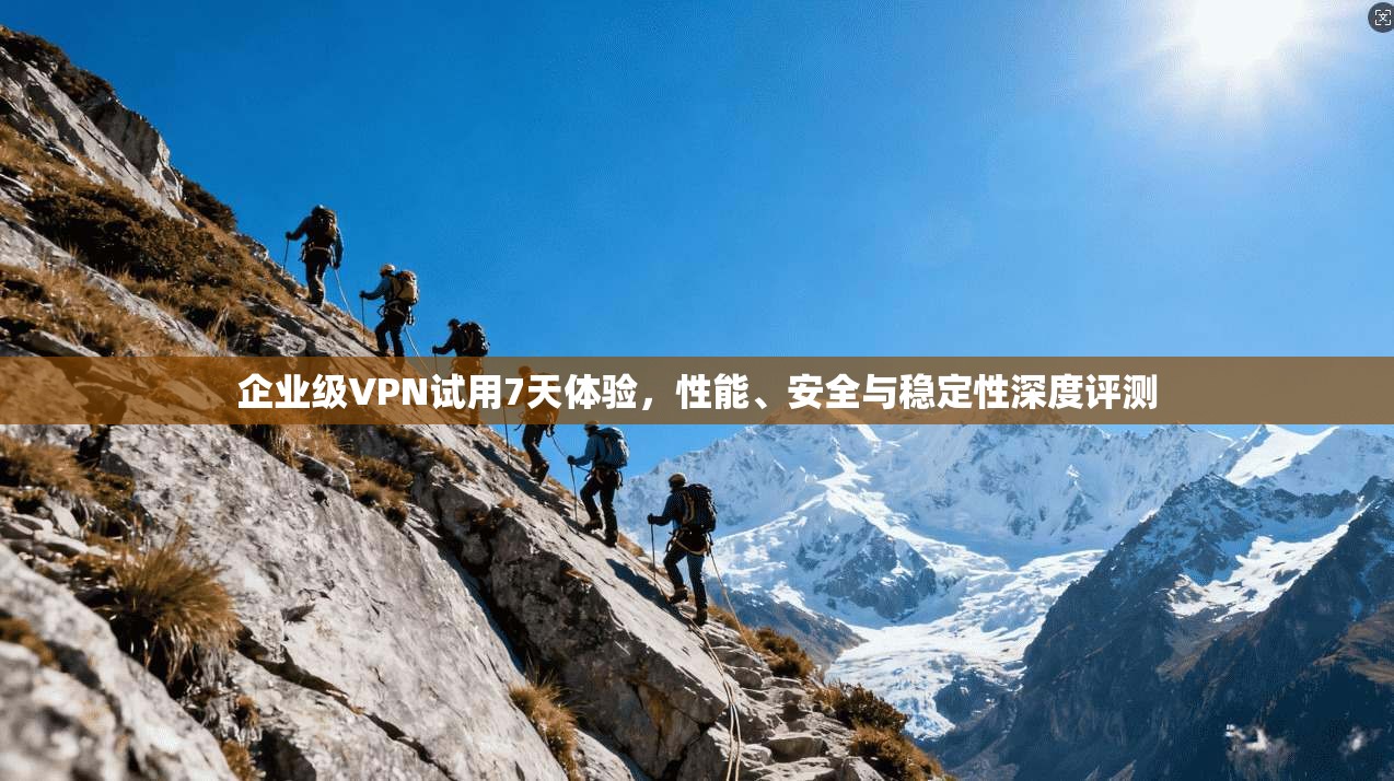 企业级VPN试用7天体验，性能、安全与稳定性深度评测