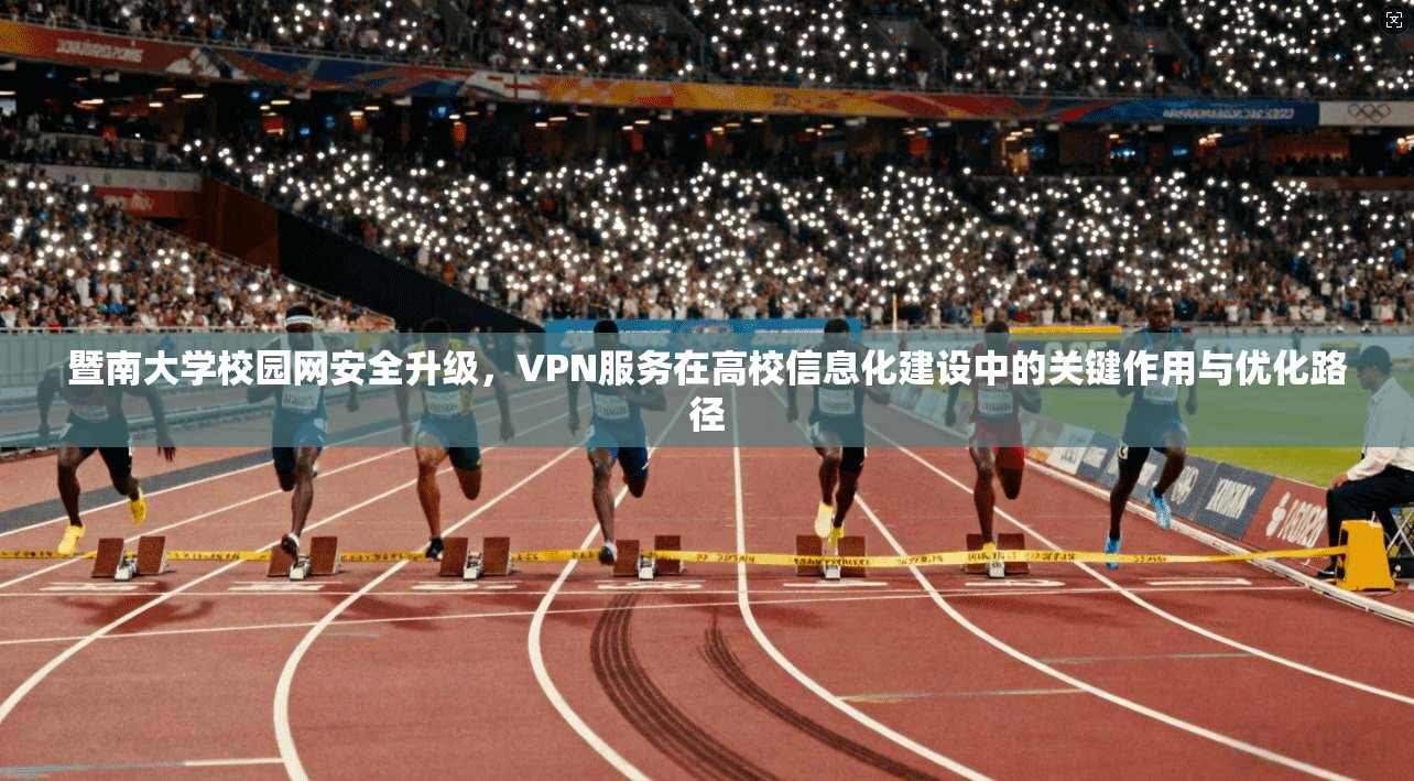 暨南大学校园网安全升级，VPN服务在高校信息化建设中的关键作用与优化路径