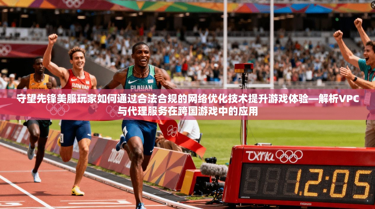 守望先锋美服玩家如何通过合法合规的网络优化技术提升游戏体验—解析VPC与代理服务在跨国游戏中的应用