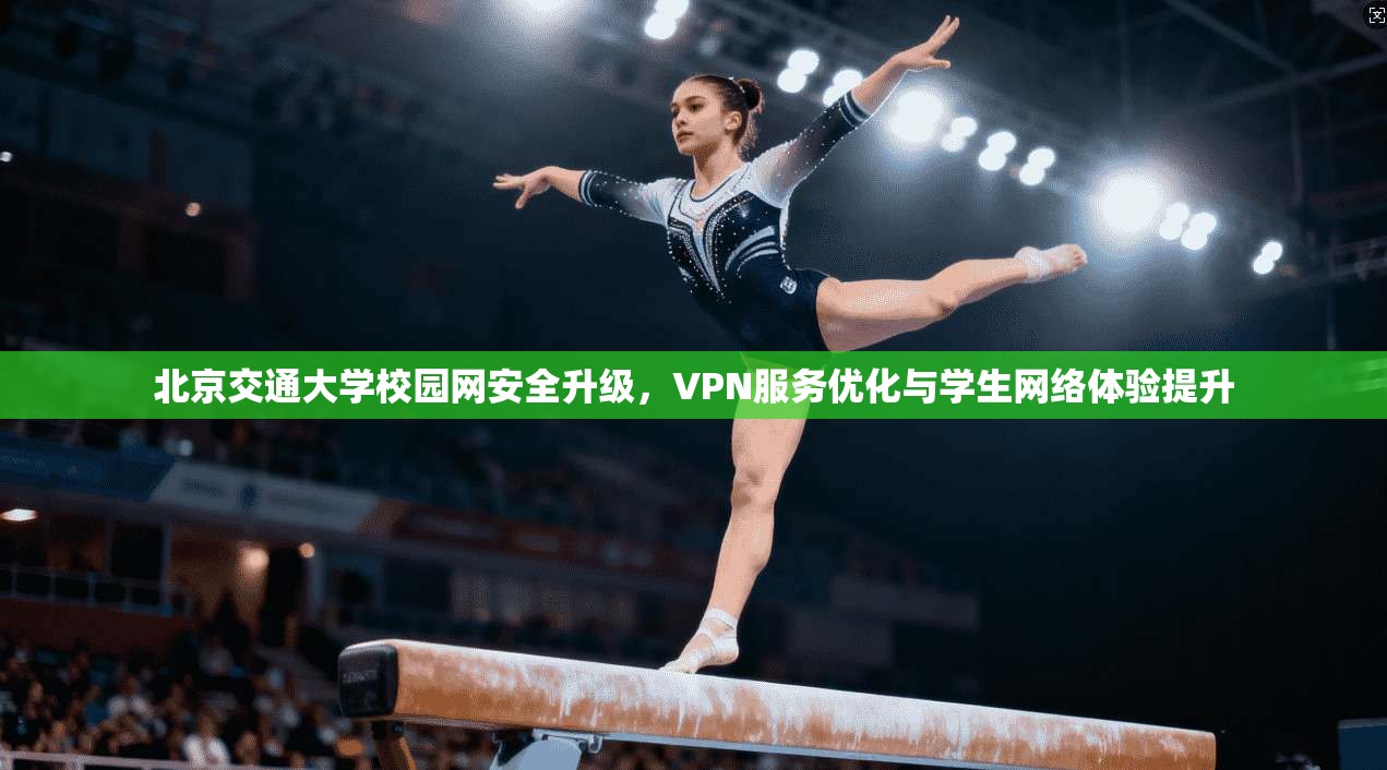北京交通大学校园网安全升级，VPN服务优化与学生网络体验提升