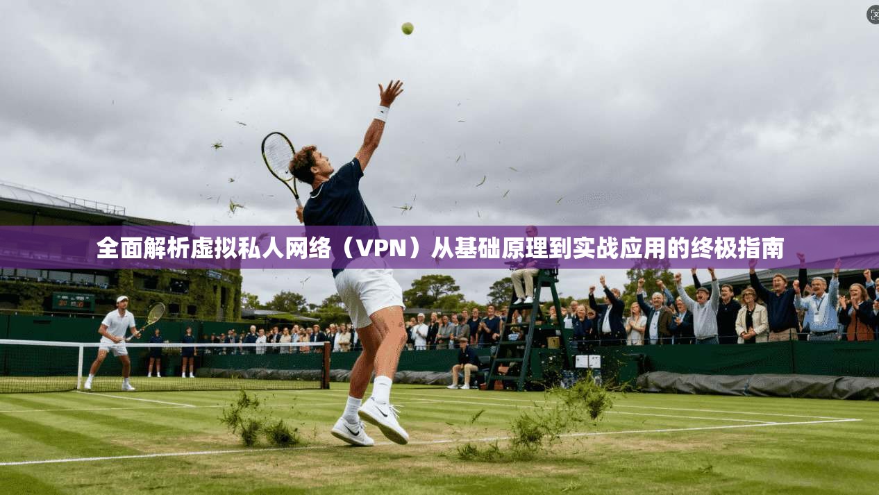 全面解析虚拟私人网络（VPN）从基础原理到实战应用的终极指南