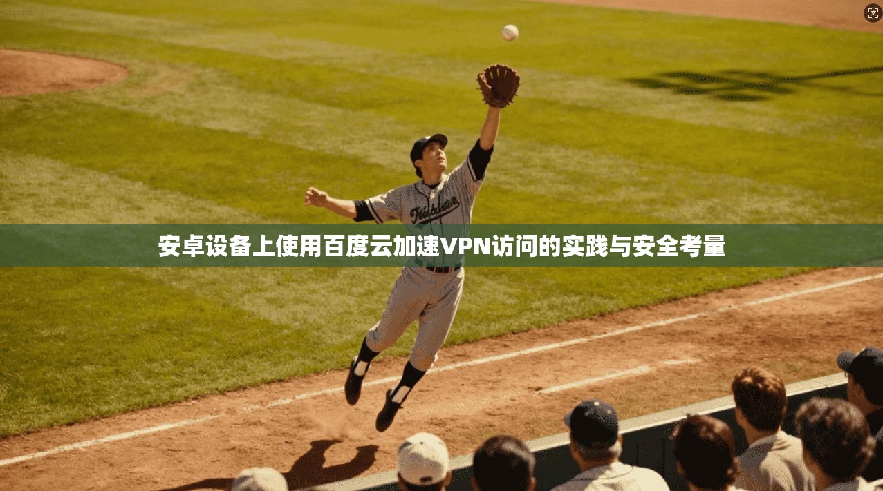 安卓设备上使用百度云加速VPN访问的实践与安全考量