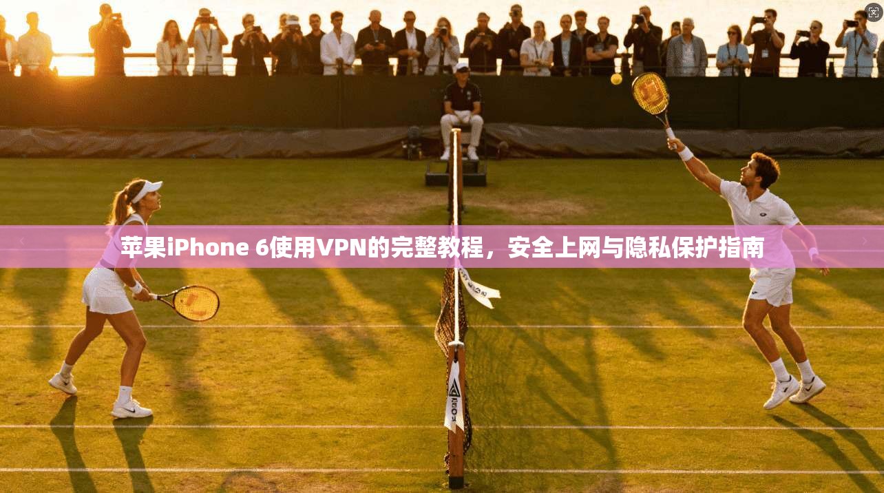 苹果iPhone 6使用VPN的完整教程，安全上网与隐私保护指南