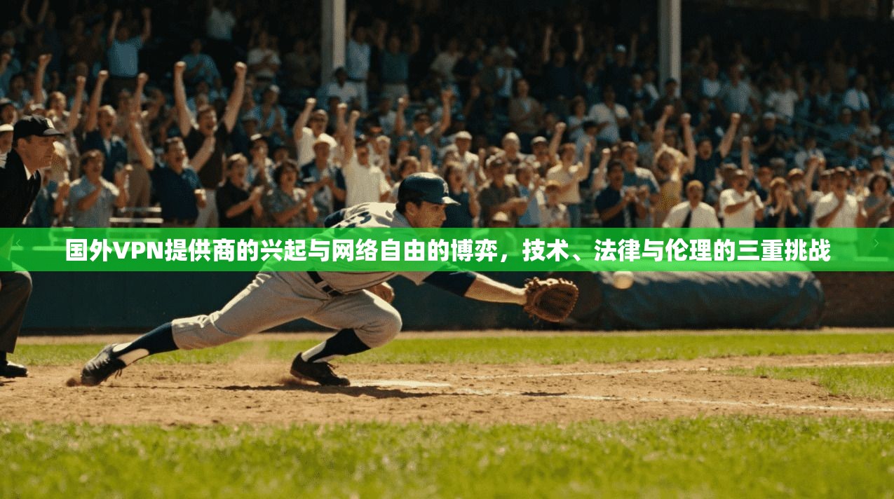 国外VPN提供商的兴起与网络自由的博弈，技术、法律与伦理的三重挑战