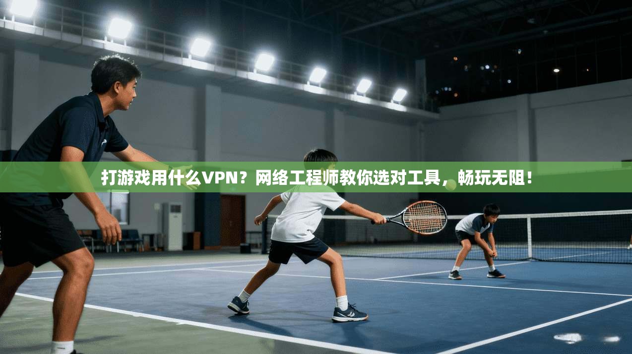 打游戏用什么VPN？网络工程师教你选对工具，畅玩无阻！